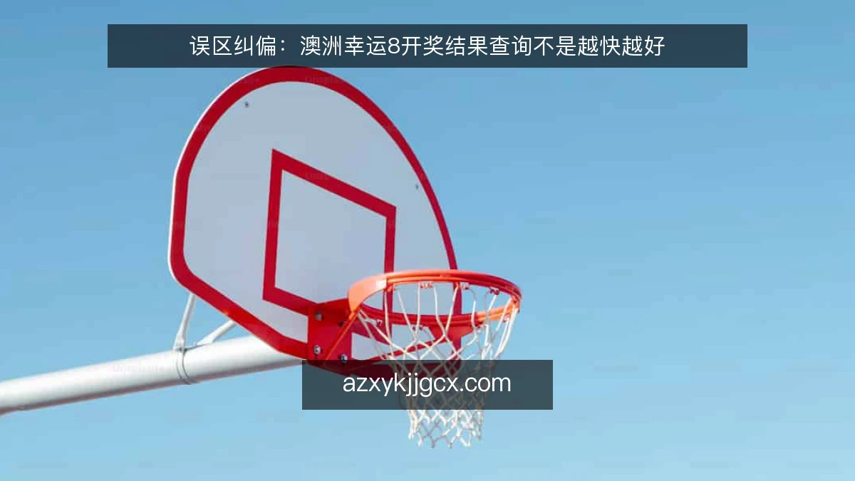 误区纠偏：澳洲幸运8开奖结果查询不是越快越好