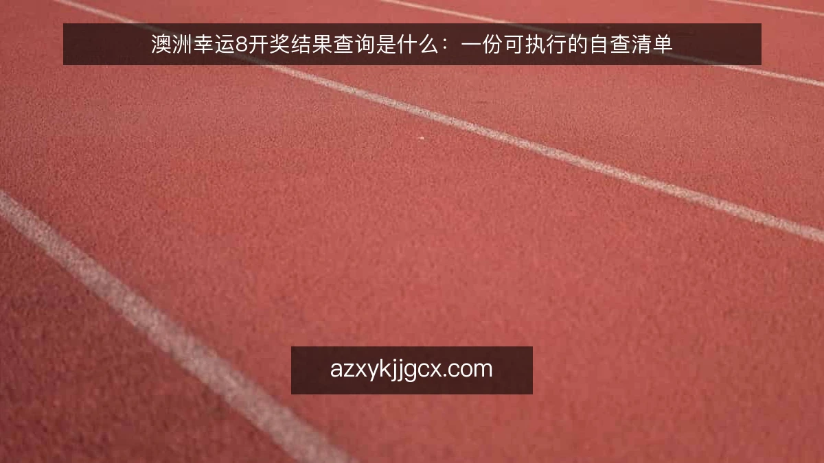 澳洲幸运8开奖结果查询是什么：一份可执行的自查清单