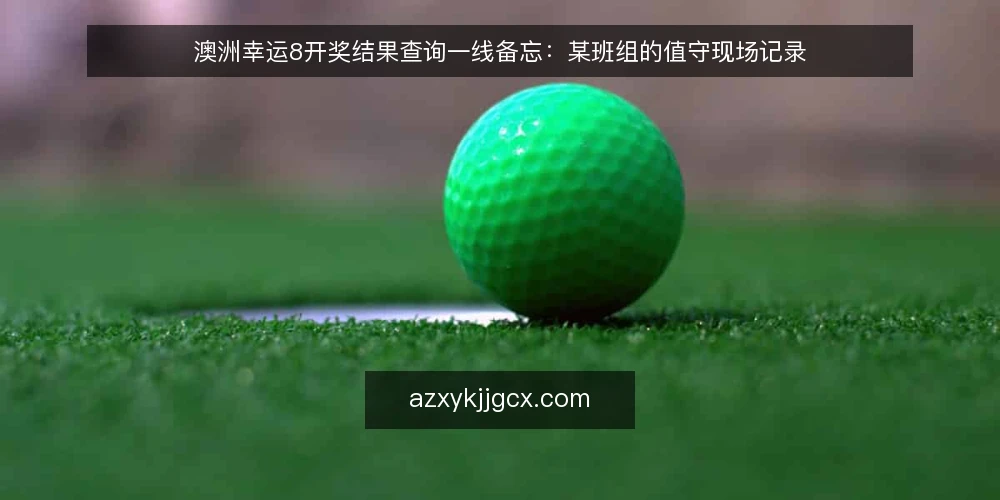 澳洲幸运8开奖结果查询一线备忘:某班组的值守现场记录 — 先看哪些信号:现场值守的观察点 配图