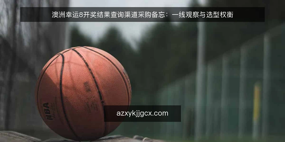 澳洲幸运8开奖结果查询渠道采购备忘:一线观察与选型权衡 — 采购前要盯的信号 配图