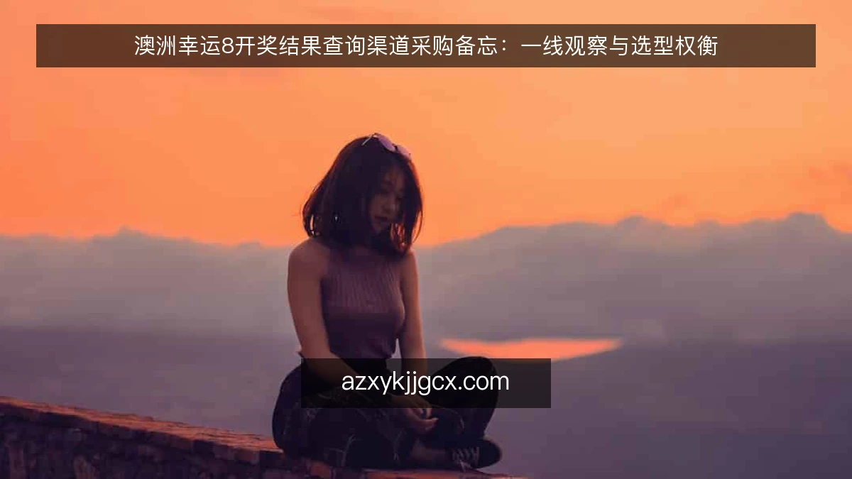 澳洲幸运8开奖结果查询渠道采购备忘:一线观察与选型权衡