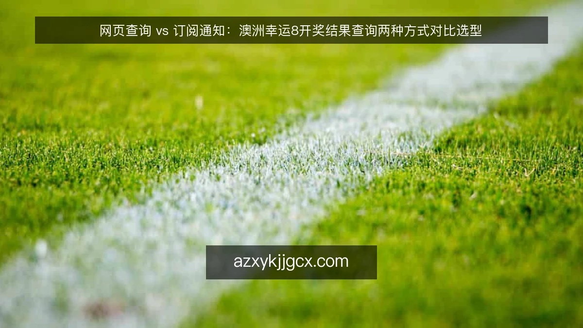 网页查询 vs 订阅通知:澳洲幸运8开奖结果查询两种方式对比选型